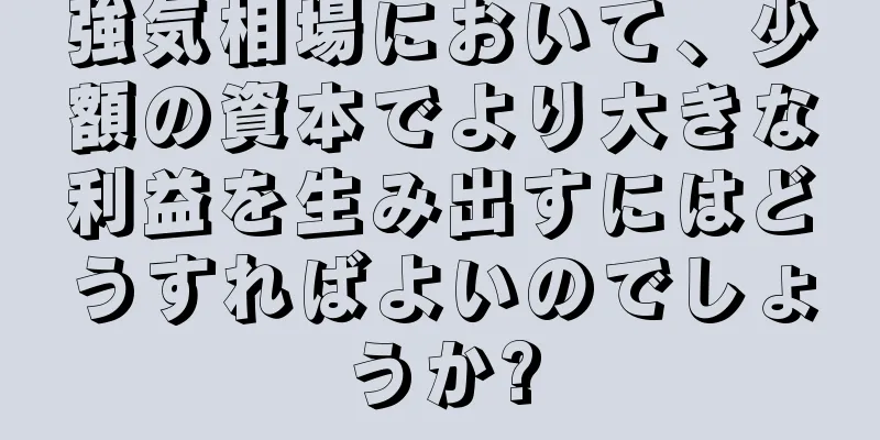 強気相場において、少額の資本でより大きな利益を生み出すにはどうすればよいのでしょうか?