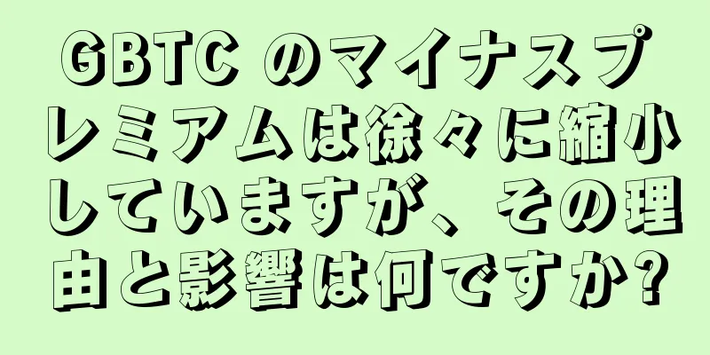 GBTC のマイナスプレミアムは徐々に縮小していますが、その理由と影響は何ですか?