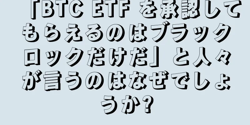 「BTC ETF を承認してもらえるのはブラックロックだけだ」と人々が言うのはなぜでしょうか?