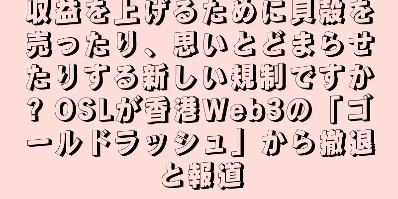 収益を上げるために貝殻を売ったり、思いとどまらせたりする新しい規制ですか? OSLが香港Web3の「ゴールドラッシュ」から撤退と報道