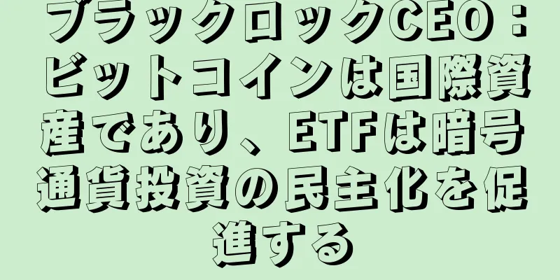 ブラックロックCEO：ビットコインは国際資産であり、ETFは暗号通貨投資の民主化を促進する