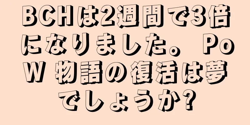 BCHは2週間で3倍になりました。 PoW 物語の復活は夢でしょうか?