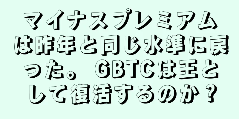 マイナスプレミアムは昨年と同じ水準に戻った。 GBTCは王として復活するのか？