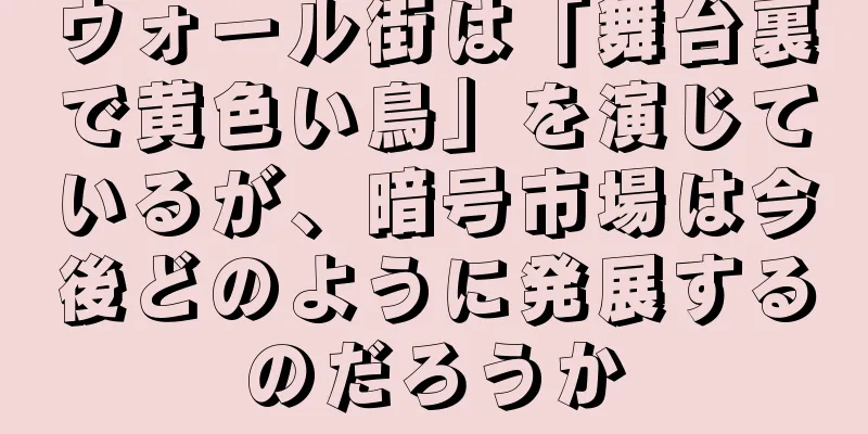 ウォール街は「舞台裏で黄色い鳥」を演じているが、暗号市場は今後どのように発展するのだろうか