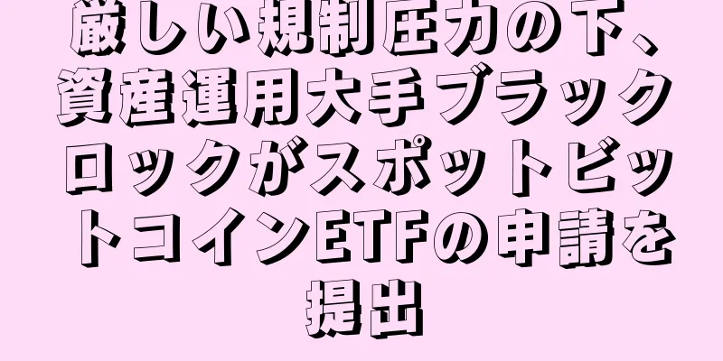 厳しい規制圧力の下、資産運用大手ブラックロックがスポットビットコインETFの申請を提出