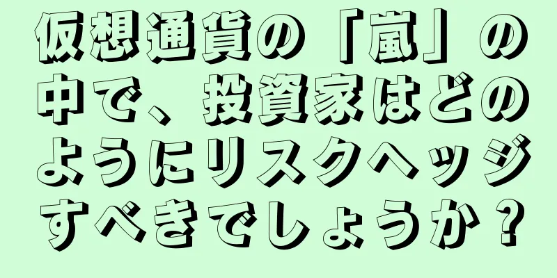 仮想通貨の「嵐」の中で、投資家はどのようにリスクヘッジすべきでしょうか？
