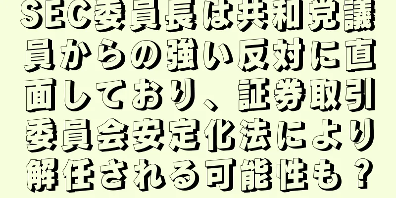 SEC委員長は共和党議員からの強い反対に直面しており、証券取引委員会安定化法により解任される可能性も？