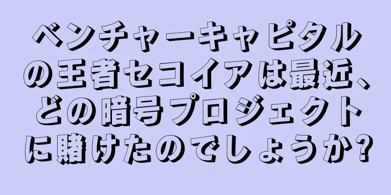 ベンチャーキャピタルの王者セコイアは最近、どの暗号プロジェクトに賭けたのでしょうか?