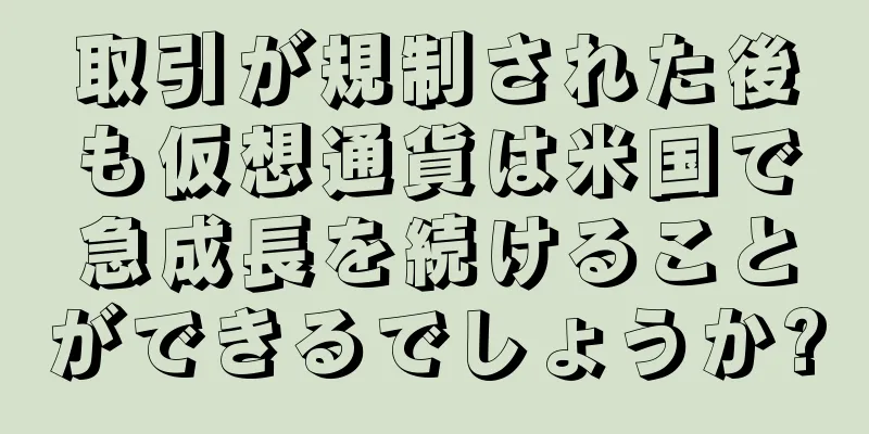 取引が規制された後も仮想通貨は米国で急成長を続けることができるでしょうか?