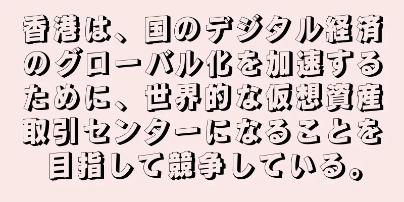 香港は、国のデジタル経済のグローバル化を加速するために、世界的な仮想資産取引センターになることを目指して競争している。