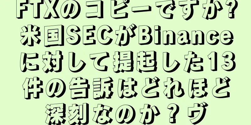 FTXのコピーですか?米国SECがBinanceに対して提起した13件の告訴はどれほど深刻なのか？ヴ