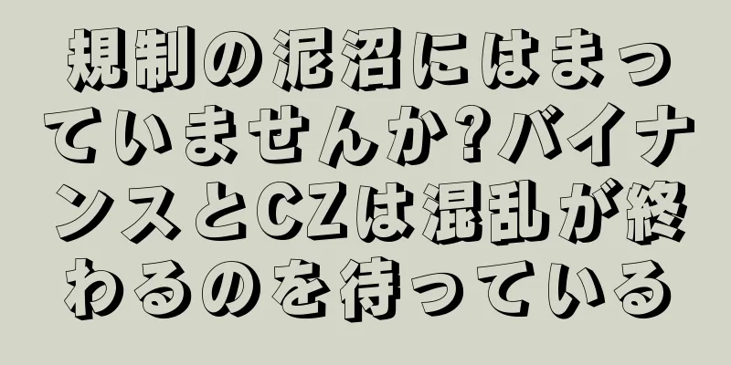 規制の泥沼にはまっていませんか?バイナンスとCZは混乱が終わるのを待っている