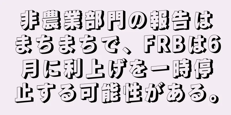 非農業部門の報告はまちまちで、FRBは6月に利上げを一時停止する可能性がある。