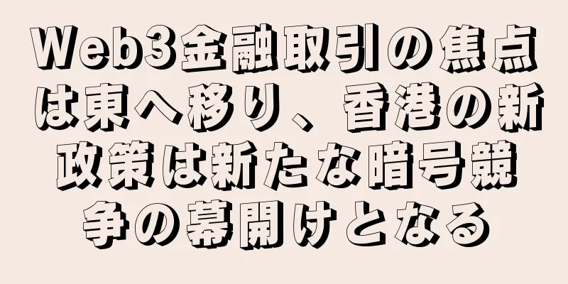 Web3金融取引の焦点は東へ移り、香港の新政策は新たな暗号競争の幕開けとなる