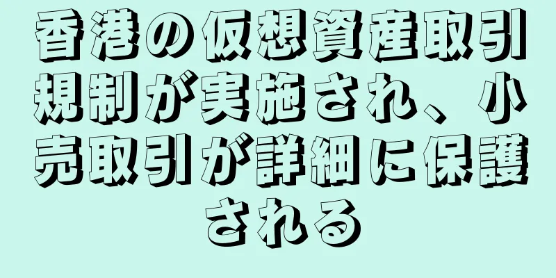 香港の仮想資産取引規制が実施され、小売取引が詳細に保護される