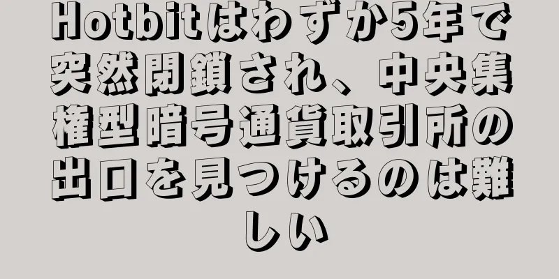 Hotbitはわずか5年で突然閉鎖され、中央集権型暗号通貨取引所の出口を見つけるのは難しい
