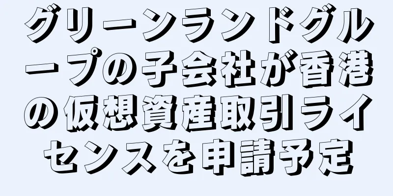 グリーンランドグループの子会社が香港の仮想資産取引ライセンスを申請予定