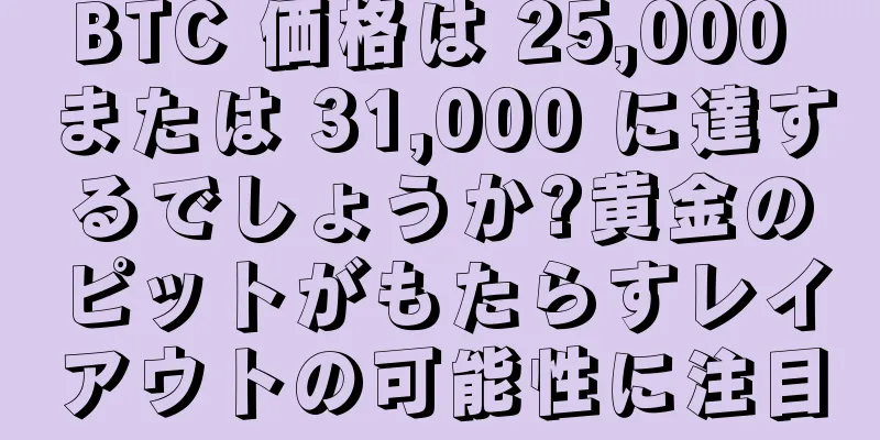 BTC 価格は 25,000 または 31,000 に達するでしょうか?黄金のピットがもたらすレイアウトの可能性に注目