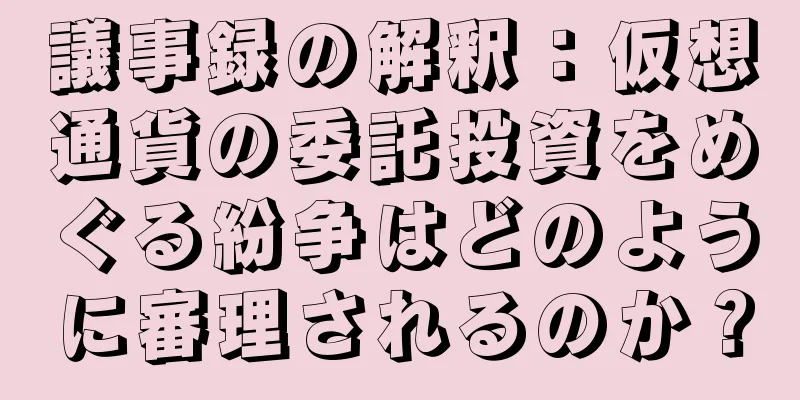 議事録の解釈：仮想通貨の委託投資をめぐる紛争はどのように審理されるのか？