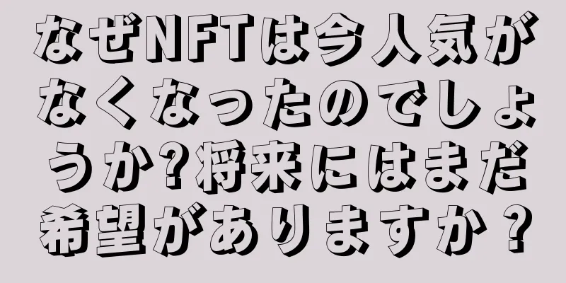 なぜNFTは今人気がなくなったのでしょうか?将来にはまだ希望がありますか？