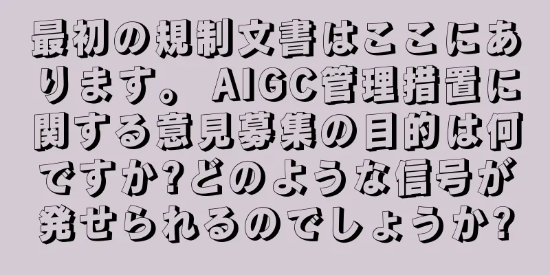 最初の規制文書はここにあります。 AIGC管理措置に関する意見募集の目的は何ですか?どのような信号が発せられるのでしょうか?