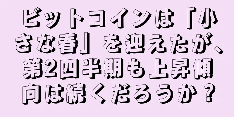 ビットコインは「小さな春」を迎えたが、第2四半期も上昇傾向は続くだろうか？