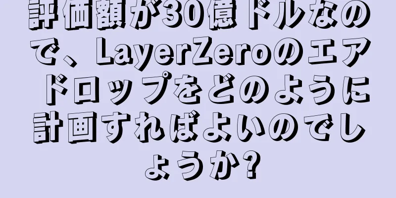 評価額が30億ドルなので、LayerZeroのエアドロップをどのように計画すればよいのでしょうか?