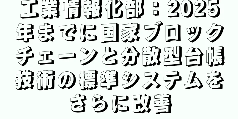 工業情報化部：2025年までに国家ブロックチェーンと分散型台帳技術の標準システムをさらに改善