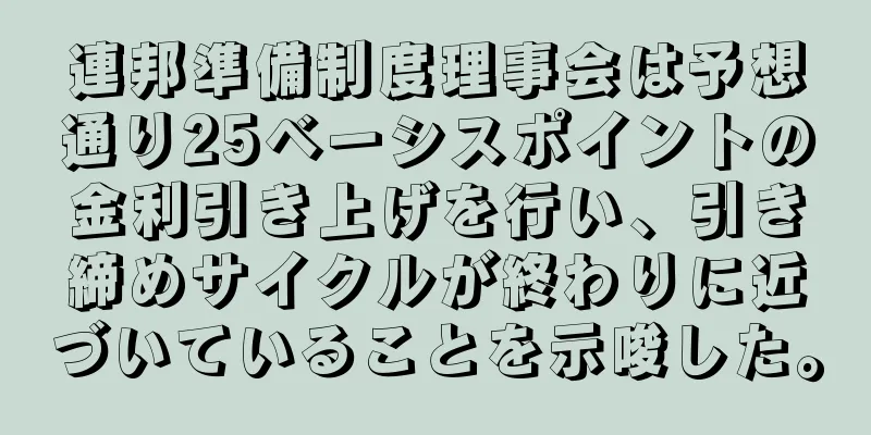 連邦準備制度理事会は予想通り25ベーシスポイントの金利引き上げを行い、引き締めサイクルが終わりに近づいていることを示唆した。