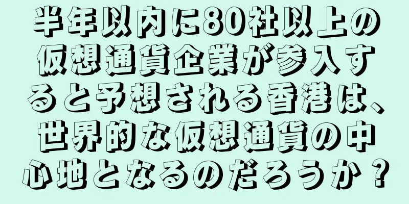 半年以内に80社以上の仮想通貨企業が参入すると予想される香港は、世界的な仮想通貨の中心地となるのだろうか？