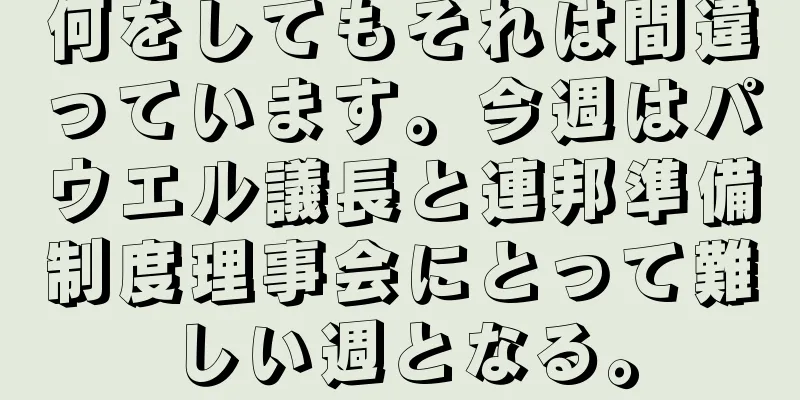 何をしてもそれは間違っています。今週はパウエル議長と連邦準備制度理事会にとって難しい週となる。