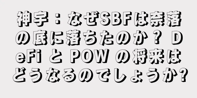 神宇：なぜSBFは奈落の底に落ちたのか？ DeFi と POW の将来はどうなるのでしょうか?