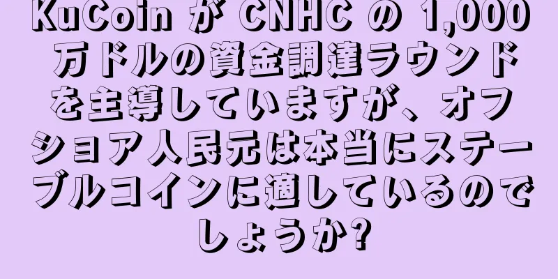 KuCoin が CNHC の 1,000 万ドルの資金調達ラウンドを主導していますが、オフショア人民元は本当にステーブルコインに適しているのでしょうか?