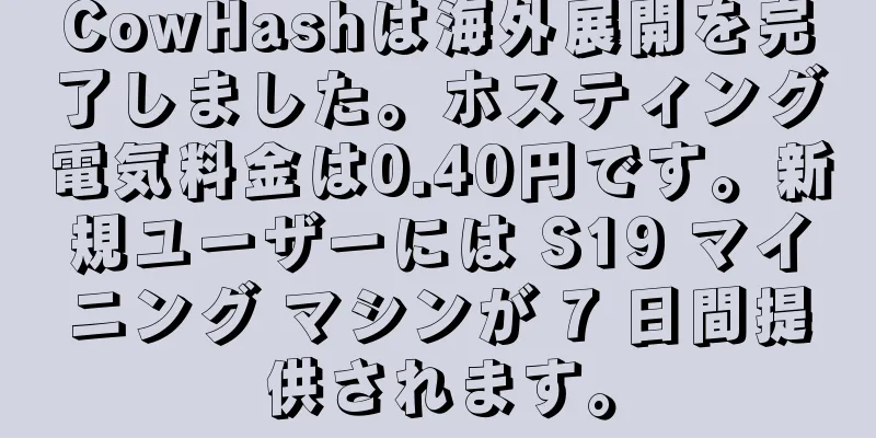 CowHashは海外展開を完了しました。ホスティング電気料金は0.40円です。新規ユーザーには S19 マイニング マシンが 7 日間提供されます。