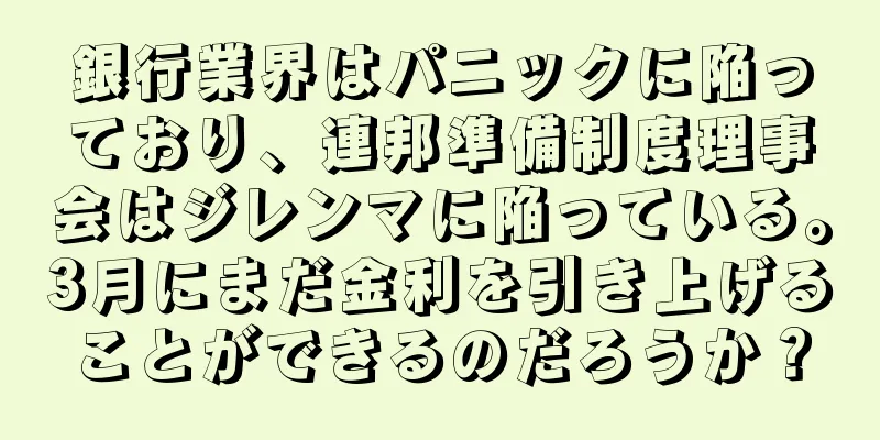 銀行業界はパニックに陥っており、連邦準備制度理事会はジレンマに陥っている。3月にまだ金利を引き上げることができるのだろうか？
