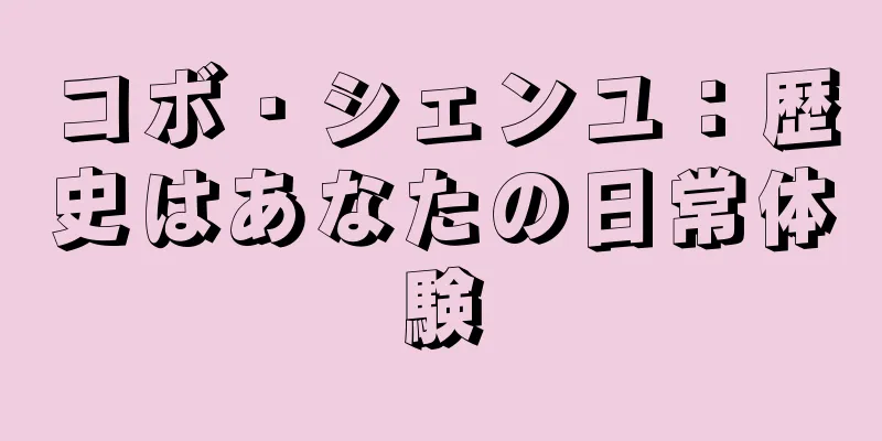 コボ・シェンユ：歴史はあなたの日常体験