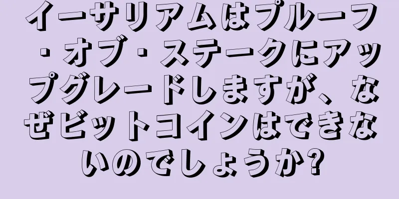 イーサリアムはプルーフ・オブ・ステークにアップグレードしますが、なぜビットコインはできないのでしょうか?