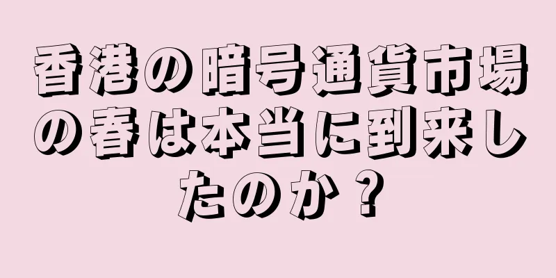 香港の暗号通貨市場の春は本当に到来したのか？