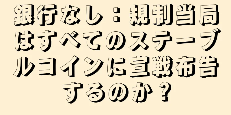 銀行なし：規制当局はすべてのステーブルコインに宣戦布告するのか？