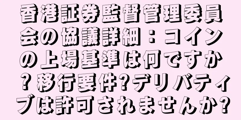 香港証券監督管理委員会の協議詳細：コインの上場基準は何ですか？移行要件?デリバティブは許可されませんか?