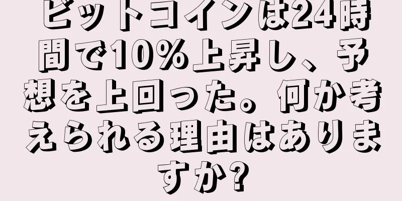ビットコインは24時間で10%上昇し、予想を上回った。何か考えられる理由はありますか?