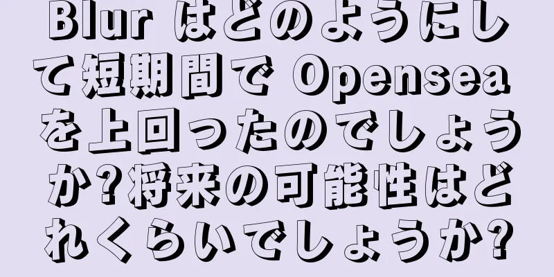 Blur はどのようにして短期間で Opensea を上回ったのでしょうか?将来の可能性はどれくらいでしょうか?