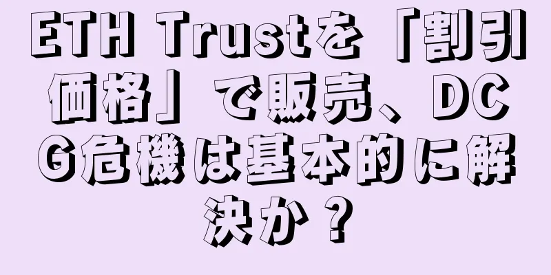 ETH Trustを「割引価格」で販売、DCG危機は基本的に解決か？