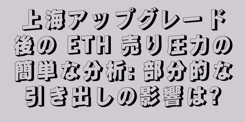 上海アップグレード後の ETH 売り圧力の簡単な分析: 部分的な引き出しの影響は?