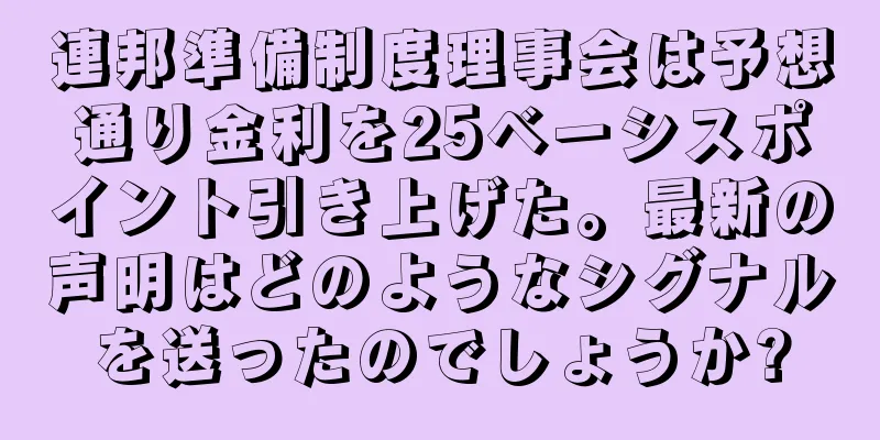 連邦準備制度理事会は予想通り金利を25ベーシスポイント引き上げた。最新の声明はどのようなシグナルを送ったのでしょうか?