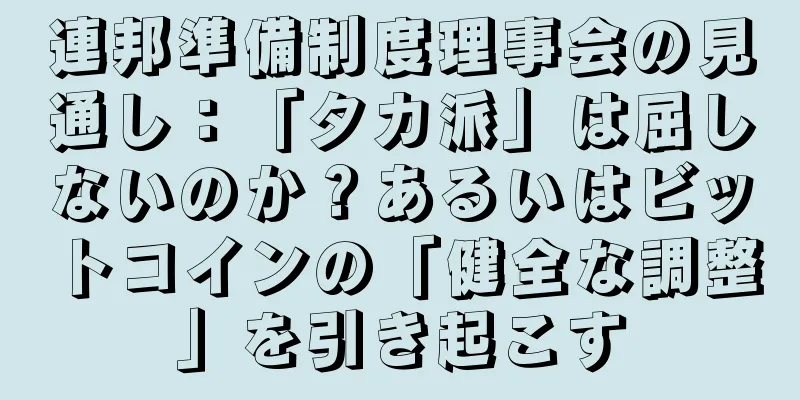連邦準備制度理事会の見通し：「タカ派」は屈しないのか？あるいはビットコインの「健全な調整」を引き起こす