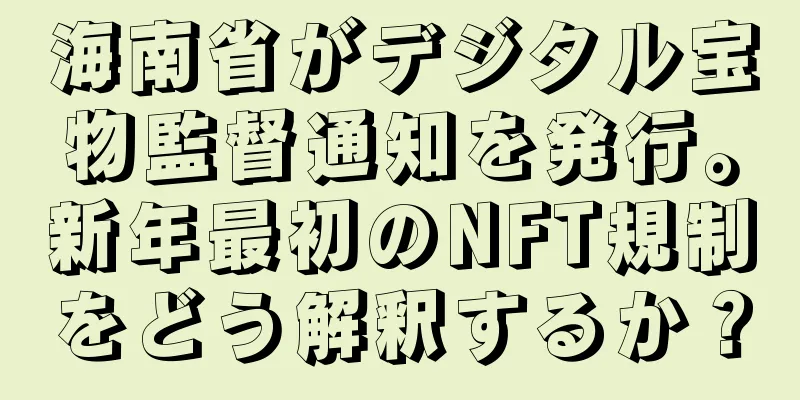 海南省がデジタル宝物監督通知を発行。新年最初のNFT規制をどう解釈するか？