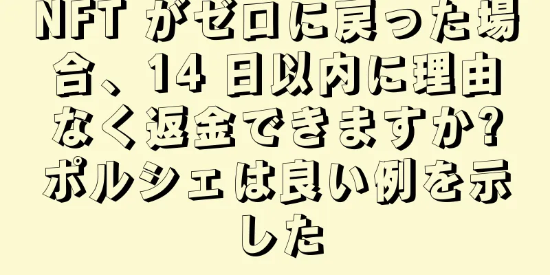 NFT がゼロに戻った場合、14 日以内に理由なく返金できますか?ポルシェは良い例を示した