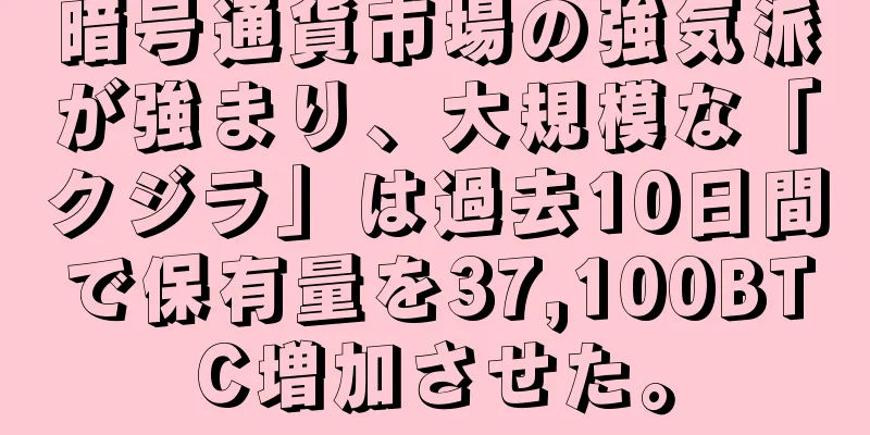 暗号通貨市場の強気派が強まり、大規模な「クジラ」は過去10日間で保有量を37,100BTC増加させた。