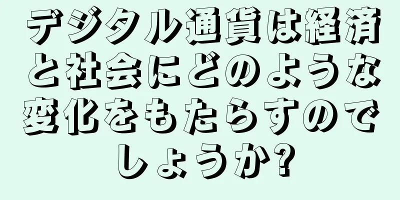デジタル通貨は経済と社会にどのような変化をもたらすのでしょうか?
